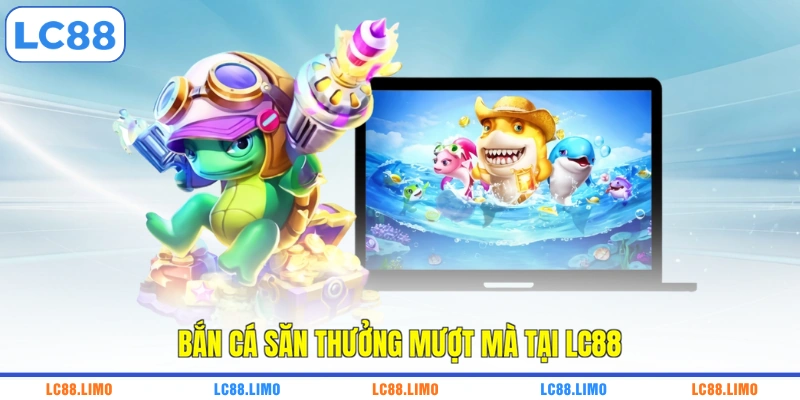 Bắn cá săn thưởng mượt mà tại LC88
